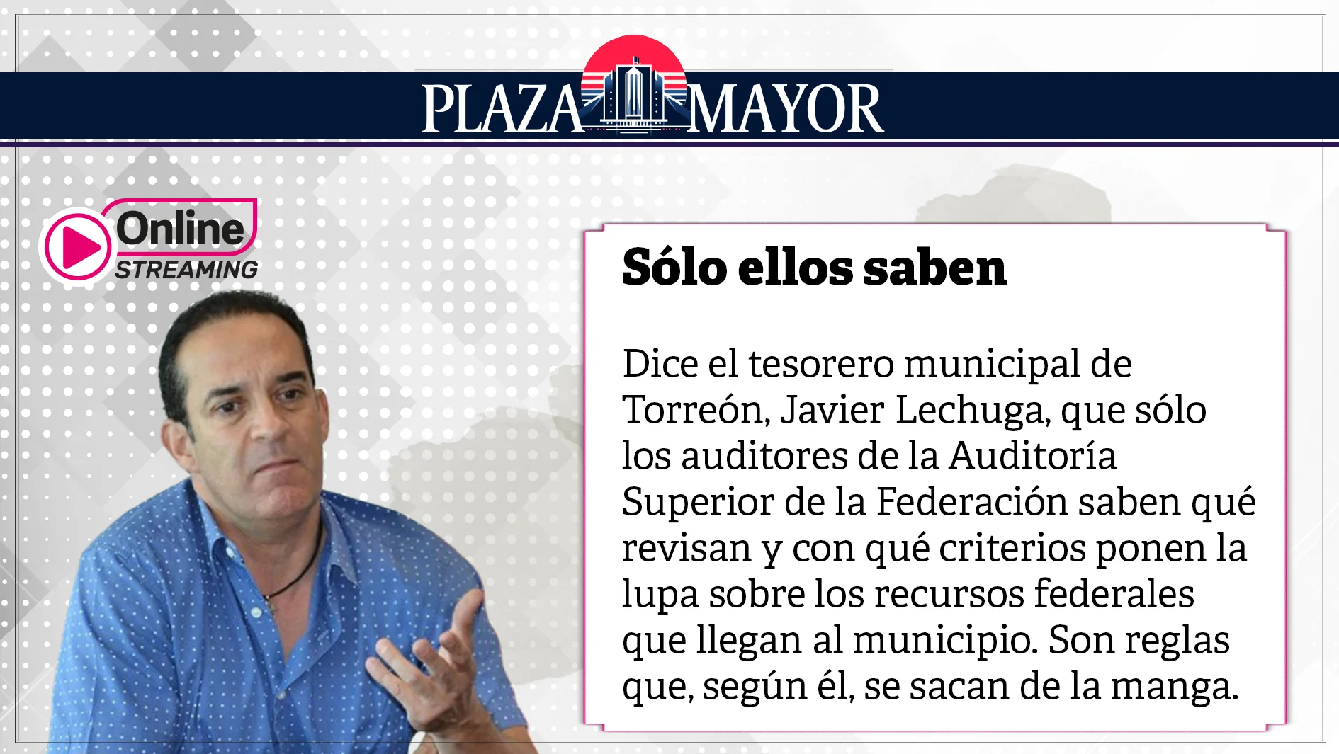 Dice el tesorero municipal de Torreón, Javier Lechuga, que sólo los auditores de la Auditoría Superior de la Federación saben qué revisan.