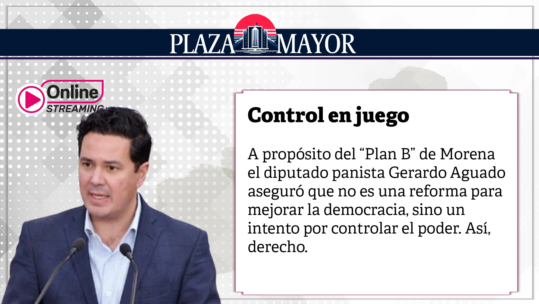A propósito del “Plan B” de Morena el diputado panista Gerardo Aguado aseguró que no es una reforma para mejorar la democracia, sino un intento por controlar el poder. Así, derecho.